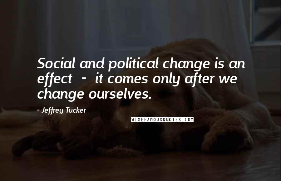 Jeffrey Tucker Quotes: Social and political change is an effect  -  it comes only after we change ourselves.