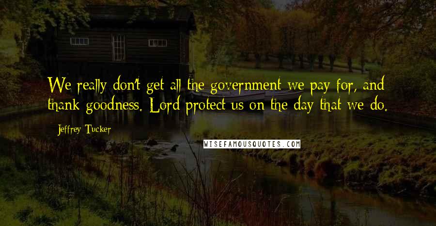 Jeffrey Tucker Quotes: We really don't get all the government we pay for, and thank goodness. Lord protect us on the day that we do.