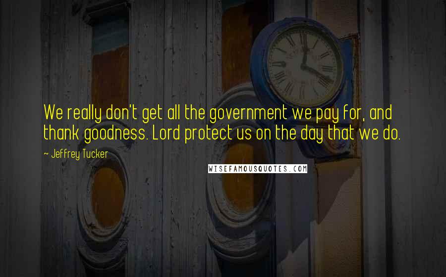 Jeffrey Tucker Quotes: We really don't get all the government we pay for, and thank goodness. Lord protect us on the day that we do.