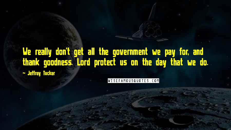 Jeffrey Tucker Quotes: We really don't get all the government we pay for, and thank goodness. Lord protect us on the day that we do.