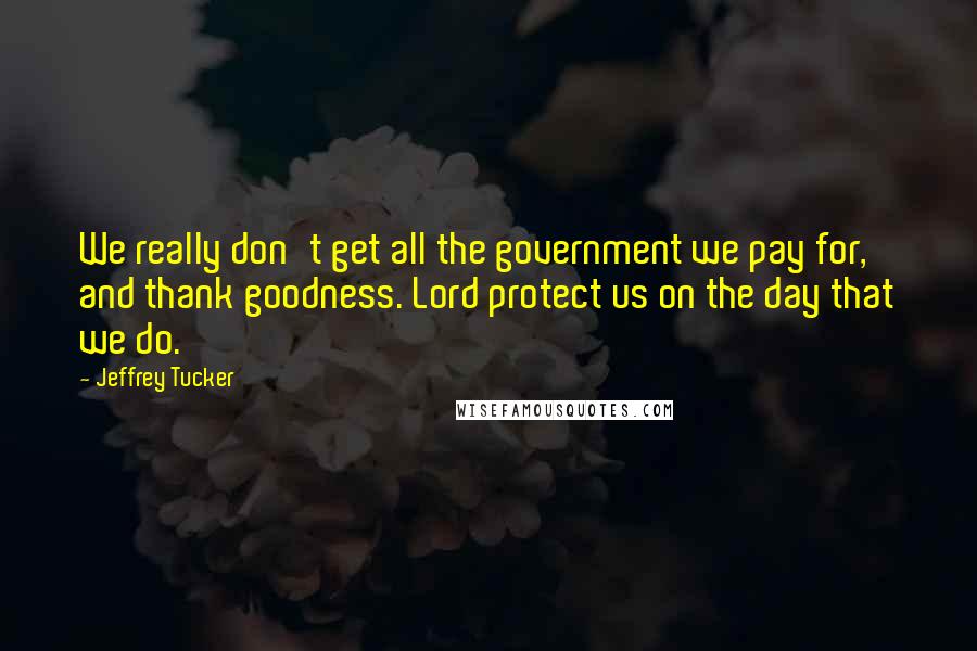 Jeffrey Tucker Quotes: We really don't get all the government we pay for, and thank goodness. Lord protect us on the day that we do.