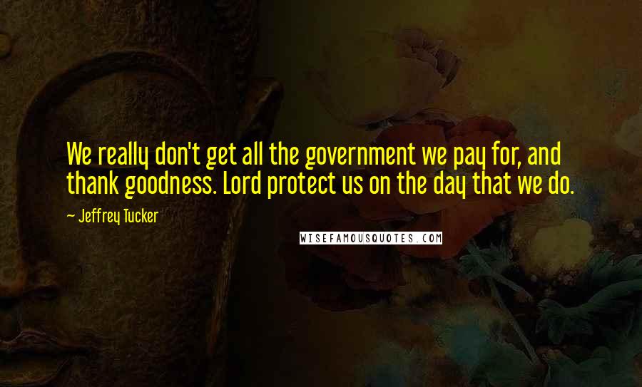 Jeffrey Tucker Quotes: We really don't get all the government we pay for, and thank goodness. Lord protect us on the day that we do.