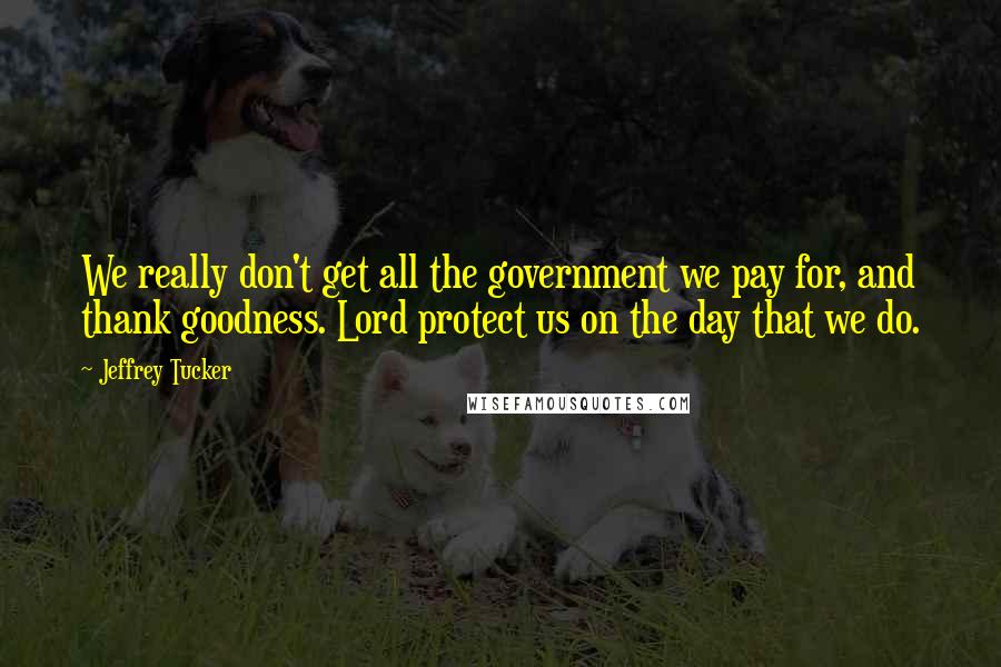 Jeffrey Tucker Quotes: We really don't get all the government we pay for, and thank goodness. Lord protect us on the day that we do.