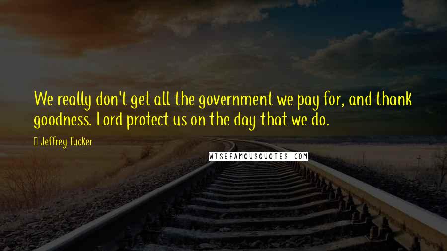 Jeffrey Tucker Quotes: We really don't get all the government we pay for, and thank goodness. Lord protect us on the day that we do.