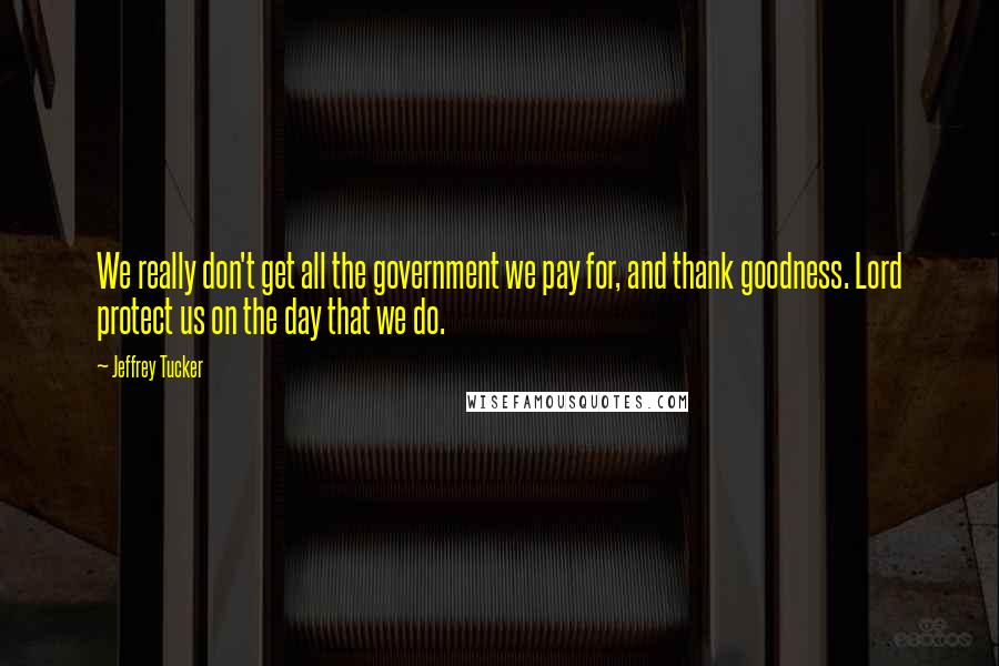 Jeffrey Tucker Quotes: We really don't get all the government we pay for, and thank goodness. Lord protect us on the day that we do.