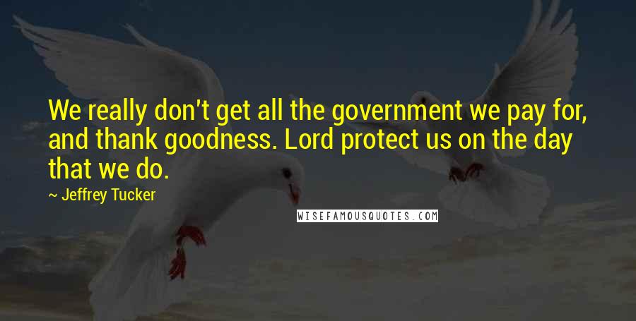 Jeffrey Tucker Quotes: We really don't get all the government we pay for, and thank goodness. Lord protect us on the day that we do.