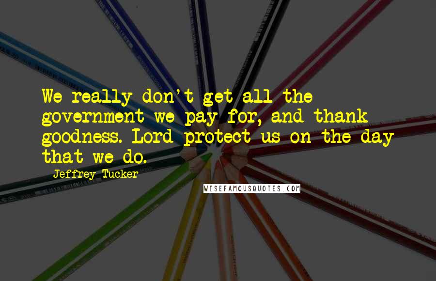 Jeffrey Tucker Quotes: We really don't get all the government we pay for, and thank goodness. Lord protect us on the day that we do.