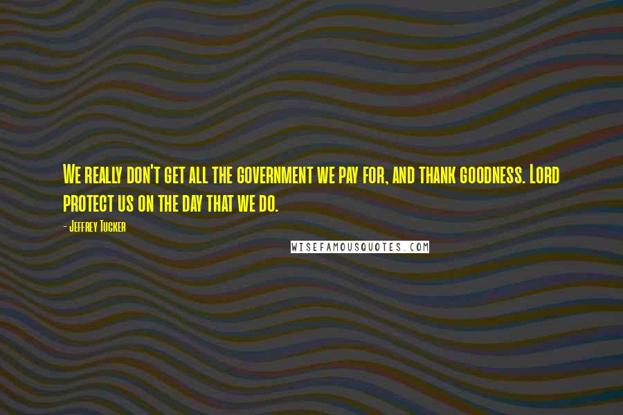 Jeffrey Tucker Quotes: We really don't get all the government we pay for, and thank goodness. Lord protect us on the day that we do.