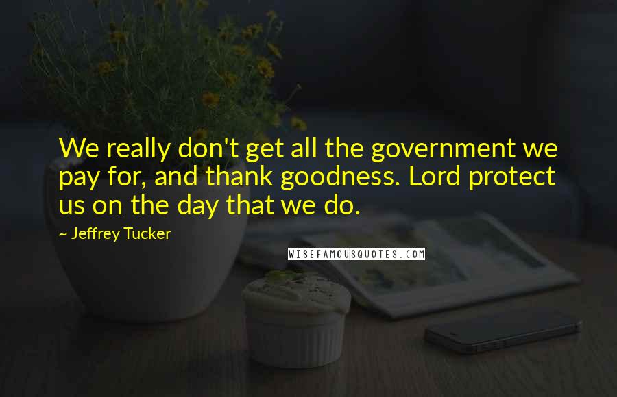 Jeffrey Tucker Quotes: We really don't get all the government we pay for, and thank goodness. Lord protect us on the day that we do.