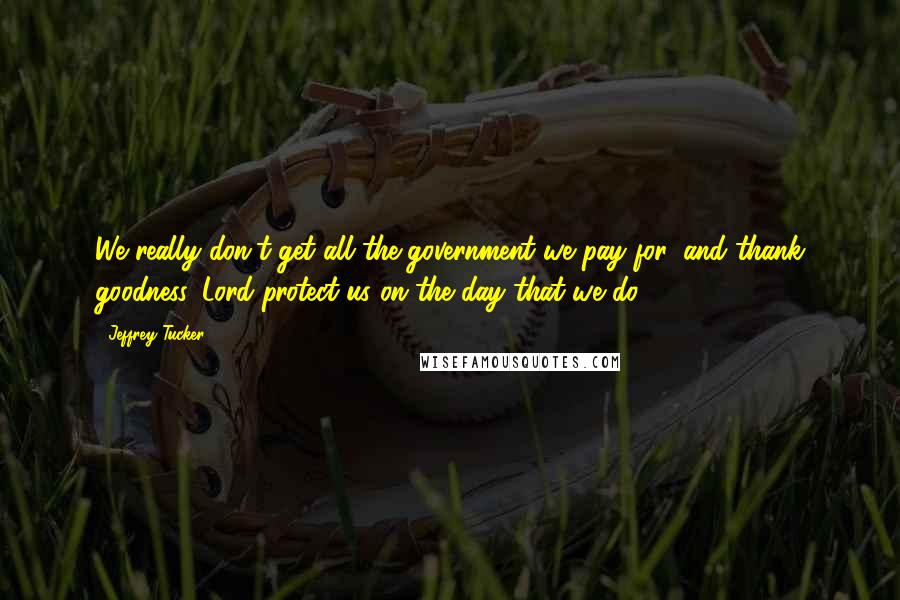 Jeffrey Tucker Quotes: We really don't get all the government we pay for, and thank goodness. Lord protect us on the day that we do.