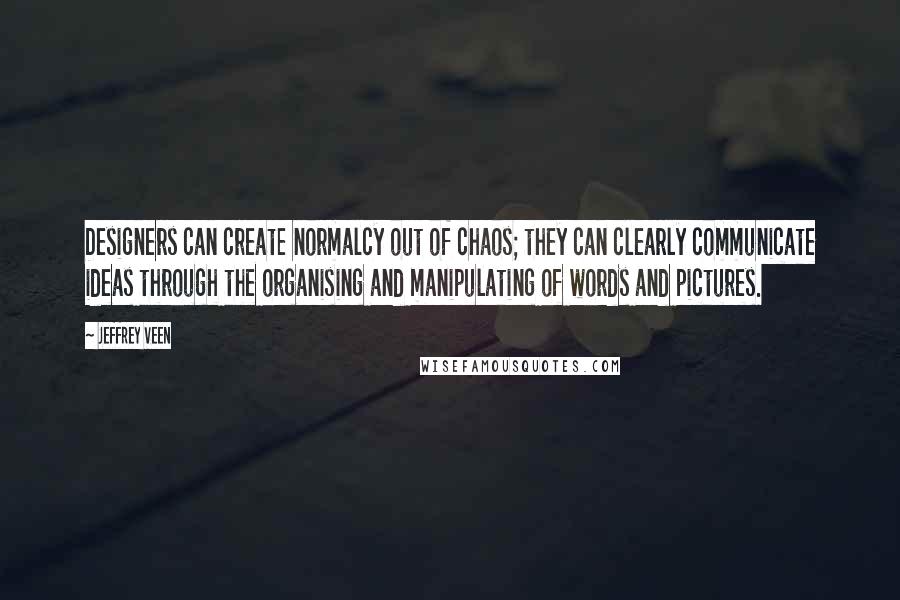 Jeffrey Veen Quotes: Designers can create normalcy out of chaos; they can clearly communicate ideas through the organising and manipulating of words and pictures.