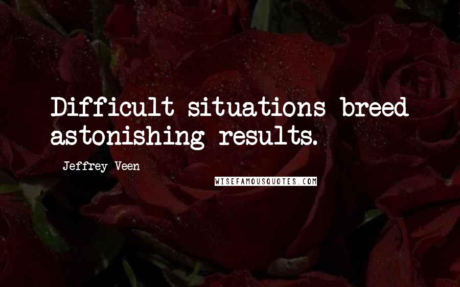 Jeffrey Veen Quotes: Difficult situations breed astonishing results.