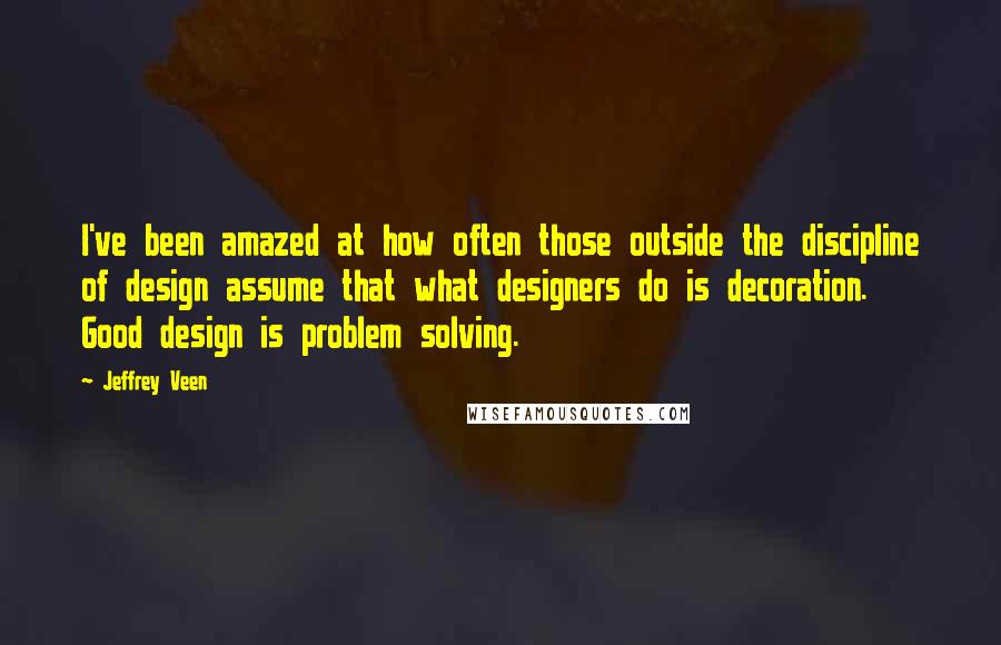 Jeffrey Veen Quotes: I've been amazed at how often those outside the discipline of design assume that what designers do is decoration. Good design is problem solving.