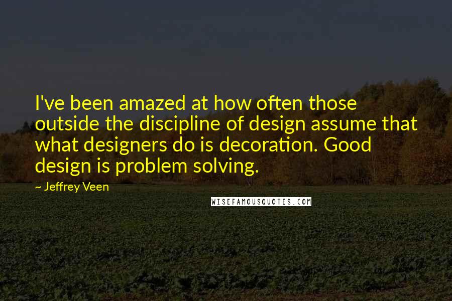 Jeffrey Veen Quotes: I've been amazed at how often those outside the discipline of design assume that what designers do is decoration. Good design is problem solving.