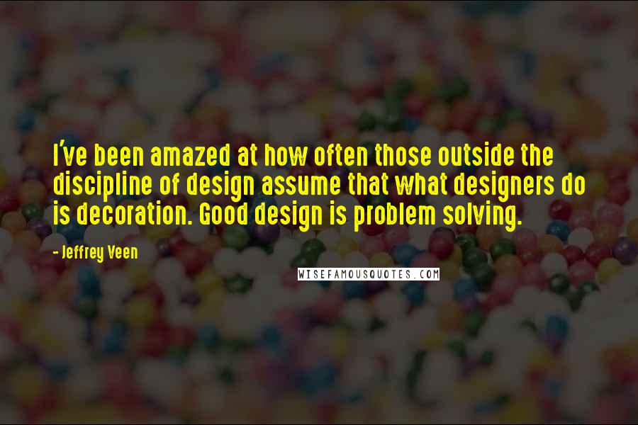 Jeffrey Veen Quotes: I've been amazed at how often those outside the discipline of design assume that what designers do is decoration. Good design is problem solving.