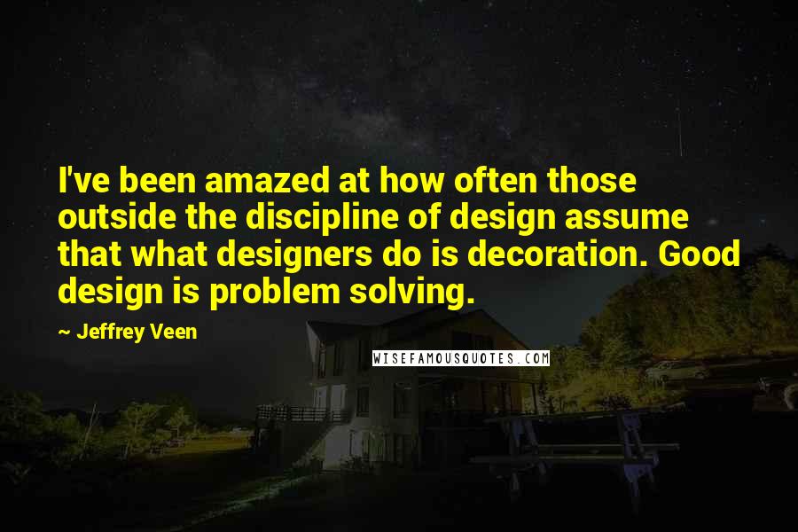 Jeffrey Veen Quotes: I've been amazed at how often those outside the discipline of design assume that what designers do is decoration. Good design is problem solving.