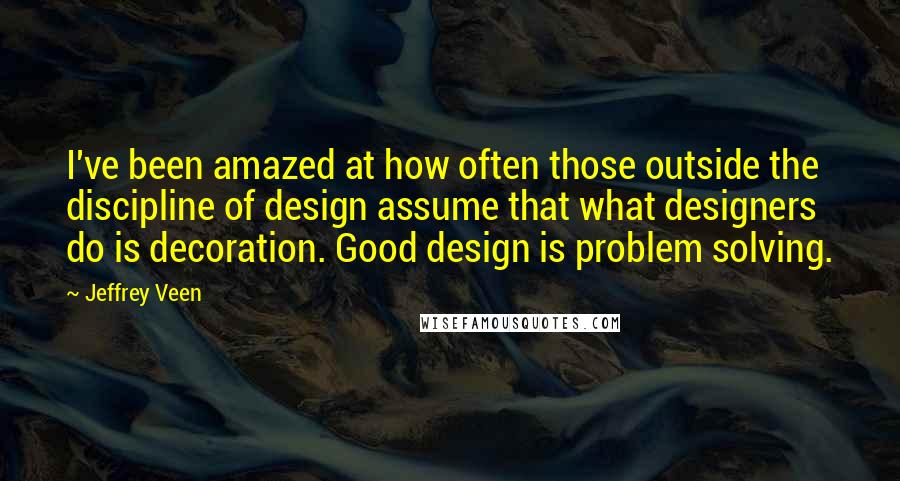 Jeffrey Veen Quotes: I've been amazed at how often those outside the discipline of design assume that what designers do is decoration. Good design is problem solving.