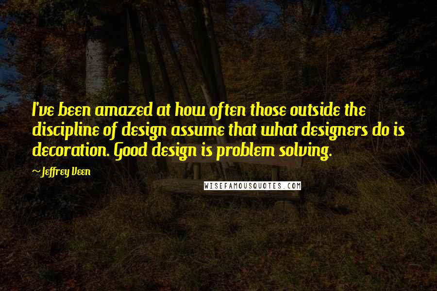 Jeffrey Veen Quotes: I've been amazed at how often those outside the discipline of design assume that what designers do is decoration. Good design is problem solving.