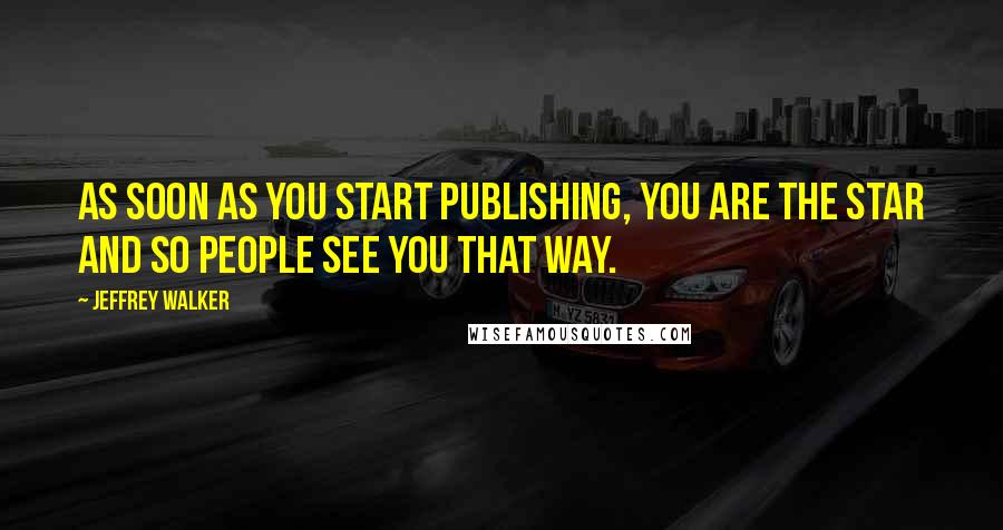 Jeffrey Walker Quotes: As soon as you start publishing, you are the star and so people see you that way.