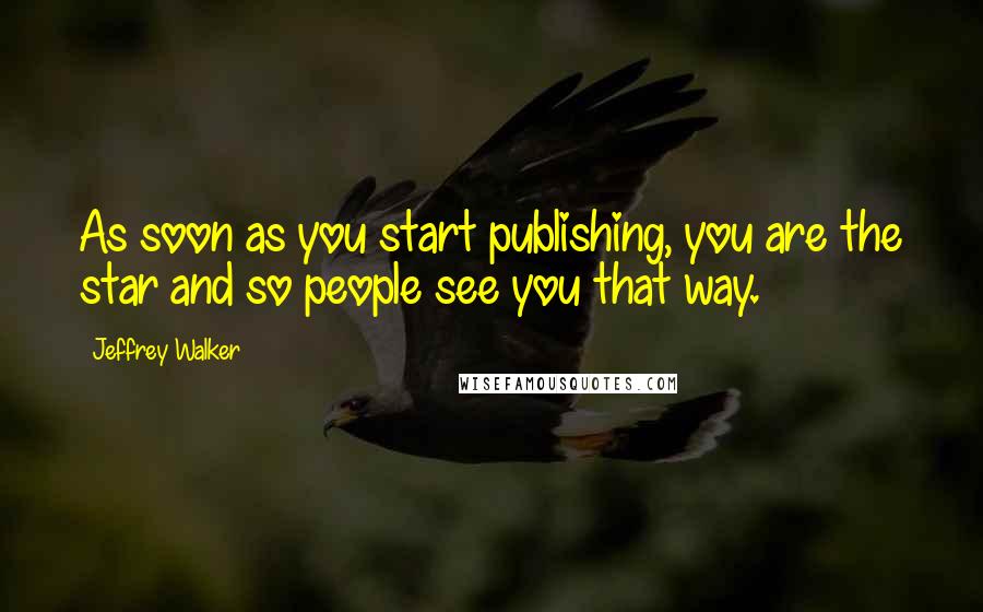 Jeffrey Walker Quotes: As soon as you start publishing, you are the star and so people see you that way.