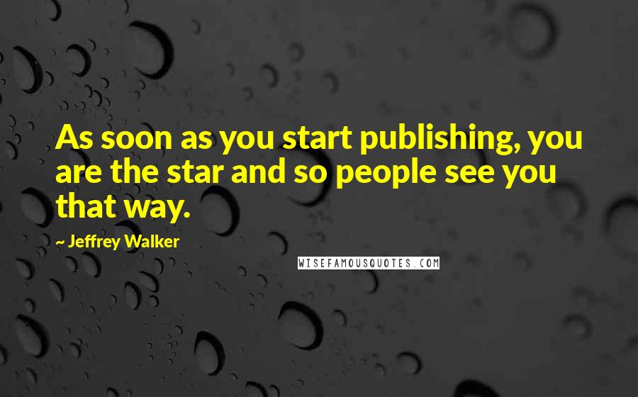 Jeffrey Walker Quotes: As soon as you start publishing, you are the star and so people see you that way.