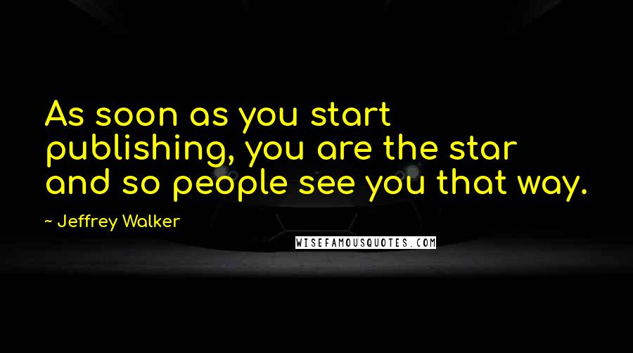 Jeffrey Walker Quotes: As soon as you start publishing, you are the star and so people see you that way.