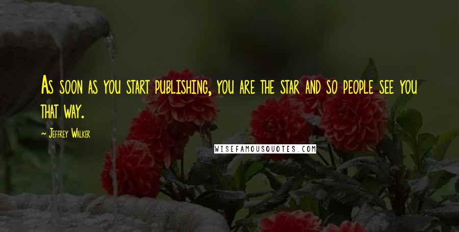 Jeffrey Walker Quotes: As soon as you start publishing, you are the star and so people see you that way.