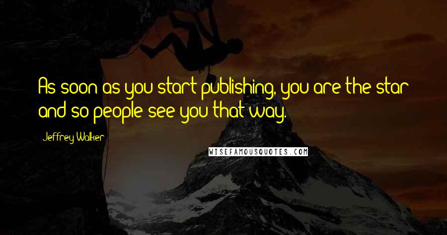 Jeffrey Walker Quotes: As soon as you start publishing, you are the star and so people see you that way.