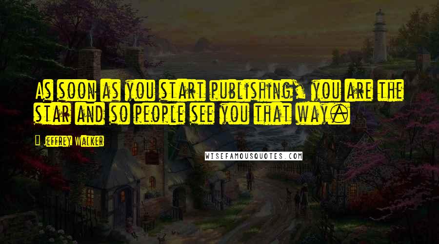 Jeffrey Walker Quotes: As soon as you start publishing, you are the star and so people see you that way.