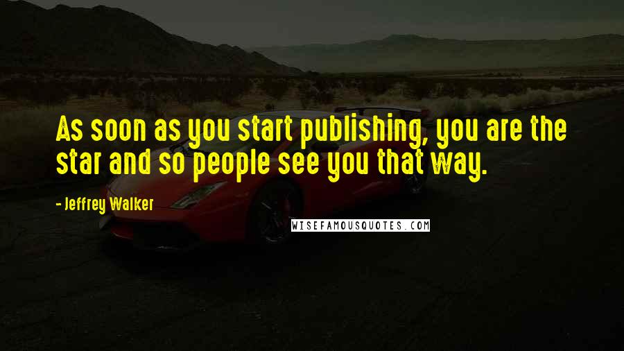 Jeffrey Walker Quotes: As soon as you start publishing, you are the star and so people see you that way.