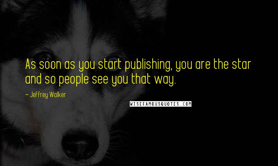 Jeffrey Walker Quotes: As soon as you start publishing, you are the star and so people see you that way.