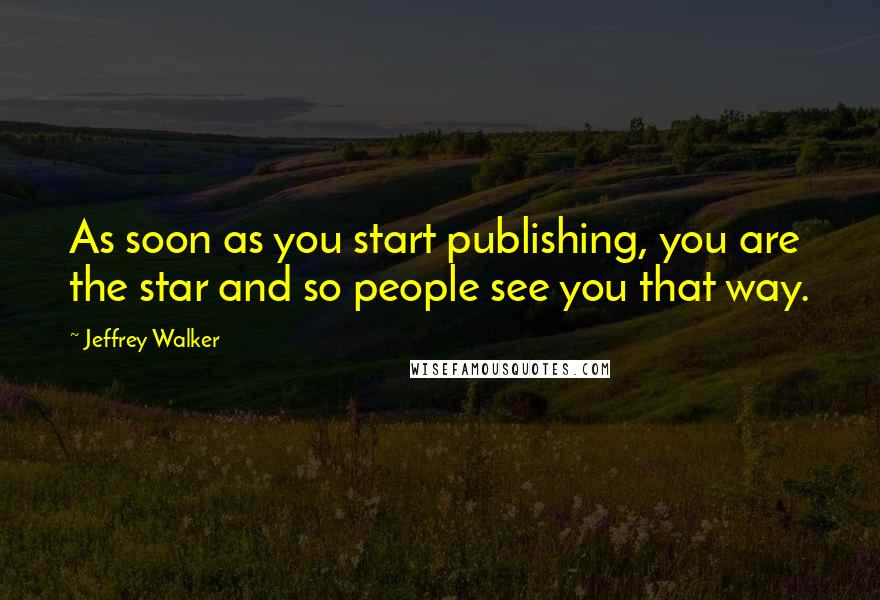 Jeffrey Walker Quotes: As soon as you start publishing, you are the star and so people see you that way.