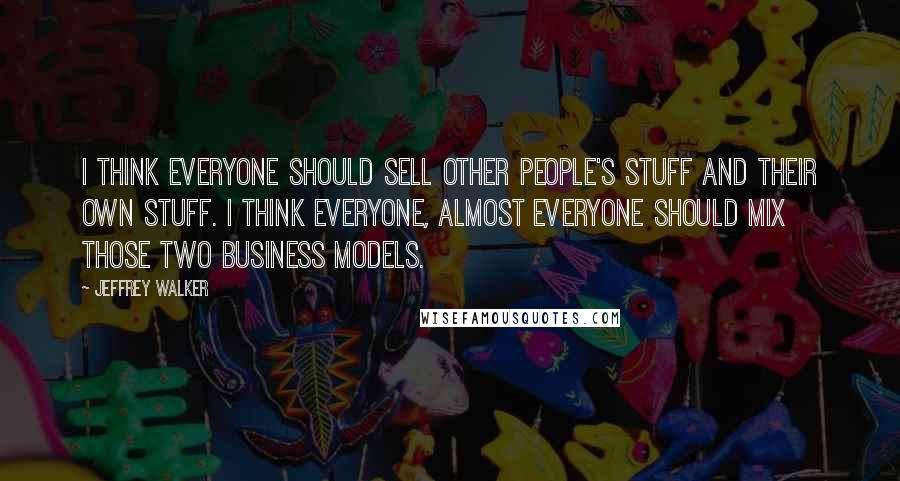 Jeffrey Walker Quotes: I think everyone should sell other people's stuff and their own stuff. I think everyone, almost everyone should mix those two business models.