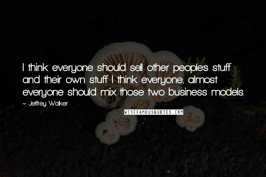 Jeffrey Walker Quotes: I think everyone should sell other people's stuff and their own stuff. I think everyone, almost everyone should mix those two business models.