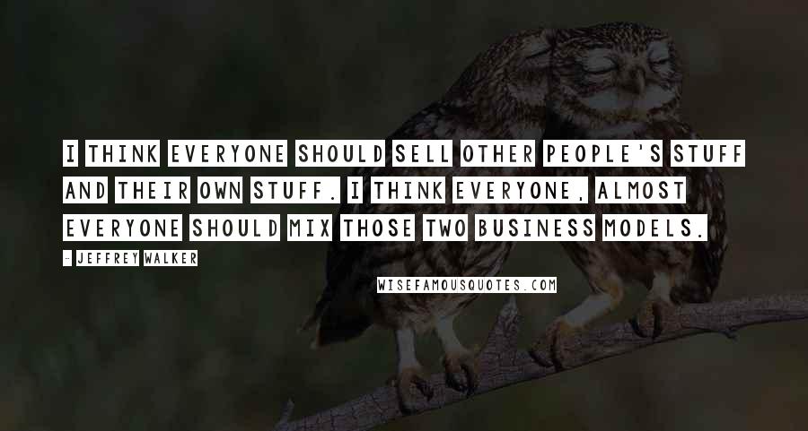 Jeffrey Walker Quotes: I think everyone should sell other people's stuff and their own stuff. I think everyone, almost everyone should mix those two business models.