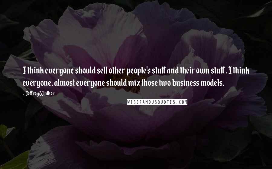 Jeffrey Walker Quotes: I think everyone should sell other people's stuff and their own stuff. I think everyone, almost everyone should mix those two business models.