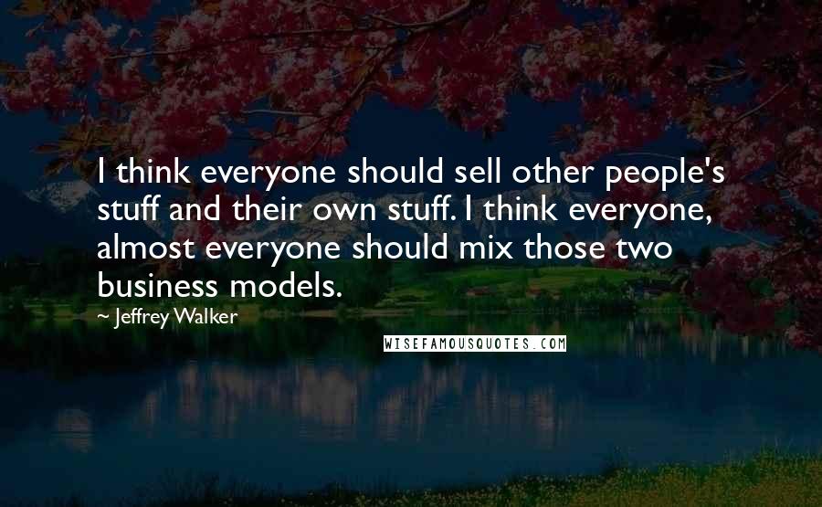 Jeffrey Walker Quotes: I think everyone should sell other people's stuff and their own stuff. I think everyone, almost everyone should mix those two business models.