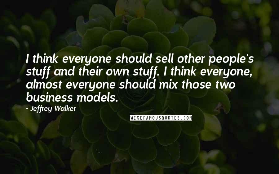 Jeffrey Walker Quotes: I think everyone should sell other people's stuff and their own stuff. I think everyone, almost everyone should mix those two business models.