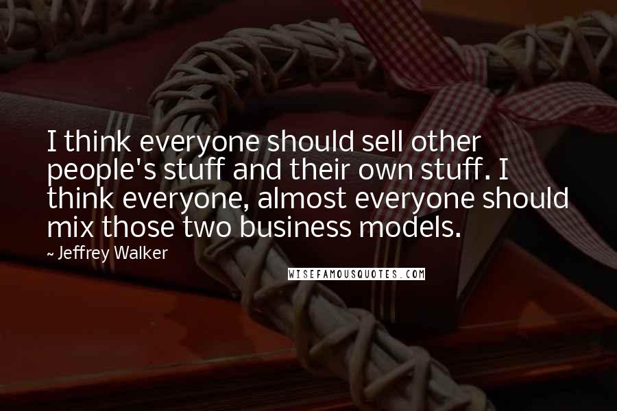 Jeffrey Walker Quotes: I think everyone should sell other people's stuff and their own stuff. I think everyone, almost everyone should mix those two business models.