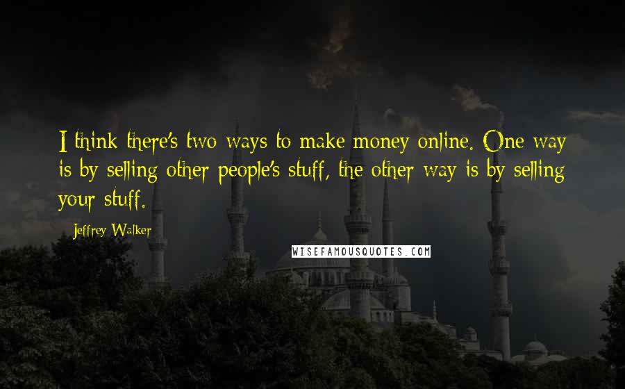 Jeffrey Walker Quotes: I think there's two ways to make money online. One way is by selling other people's stuff, the other way is by selling your stuff.