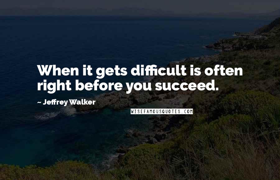 Jeffrey Walker Quotes: When it gets difficult is often right before you succeed.