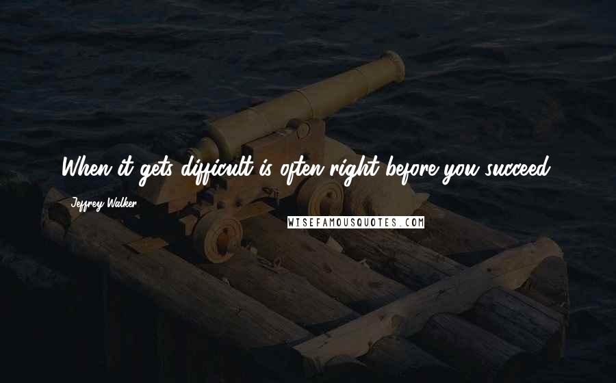 Jeffrey Walker Quotes: When it gets difficult is often right before you succeed.