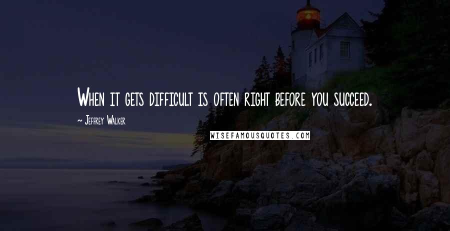 Jeffrey Walker Quotes: When it gets difficult is often right before you succeed.