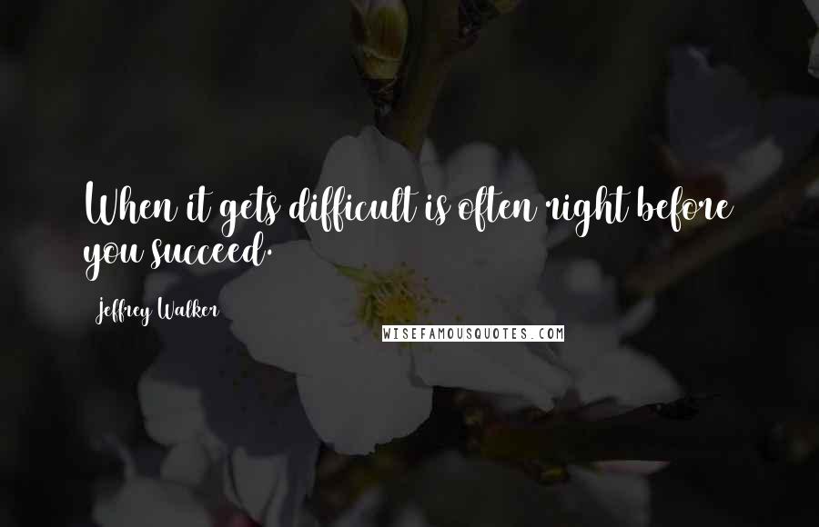 Jeffrey Walker Quotes: When it gets difficult is often right before you succeed.