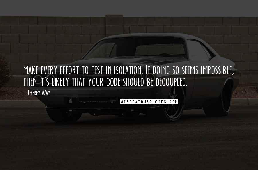 Jeffrey Way Quotes: make every effort to test in isolation. If doing so seems impossible, then it's likely that your code should be decoupled.