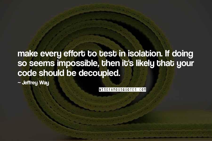 Jeffrey Way Quotes: make every effort to test in isolation. If doing so seems impossible, then it's likely that your code should be decoupled.