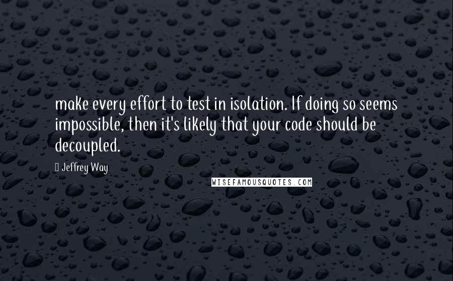 Jeffrey Way Quotes: make every effort to test in isolation. If doing so seems impossible, then it's likely that your code should be decoupled.