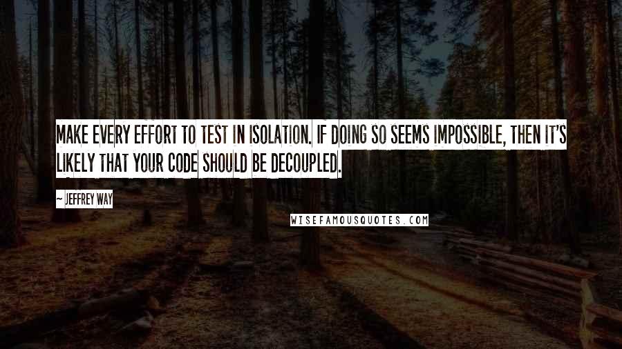 Jeffrey Way Quotes: make every effort to test in isolation. If doing so seems impossible, then it's likely that your code should be decoupled.