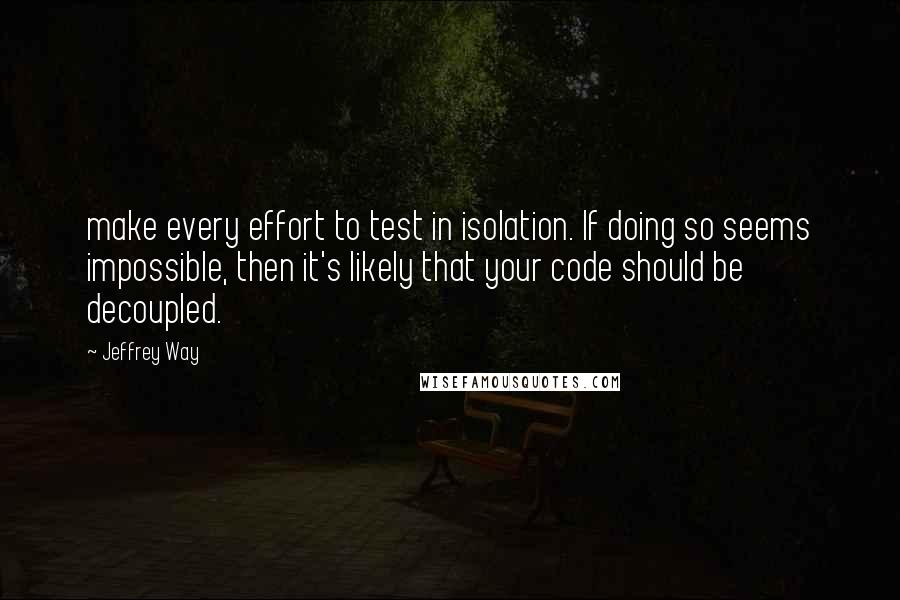 Jeffrey Way Quotes: make every effort to test in isolation. If doing so seems impossible, then it's likely that your code should be decoupled.