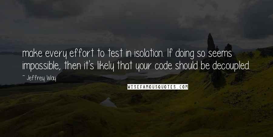 Jeffrey Way Quotes: make every effort to test in isolation. If doing so seems impossible, then it's likely that your code should be decoupled.